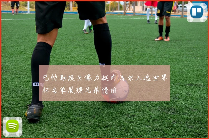巴特勒换头像力挺内马尔入选世界杯名单展现兄弟情谊